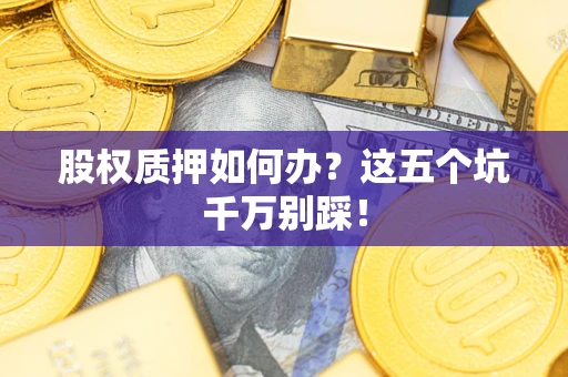 北京股权质押如何办?这五个坑千万别踩! 北京股权质押如何办?这五个坑千万别踩!