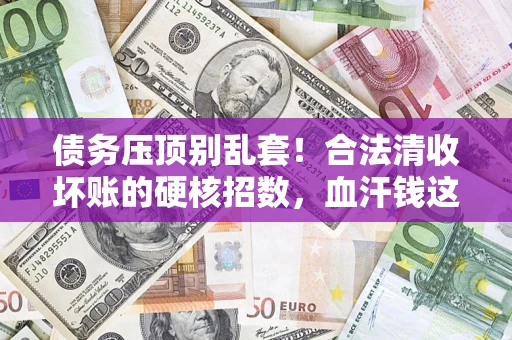 北京债务压顶别乱套!合法清收坏账的硬核招数,血汗钱这样死守不丢 北京债务压顶别乱套!合法清收坏账的硬核招数,血汗钱这样死守不丢