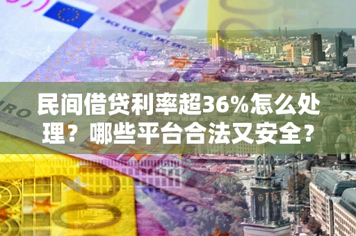 北京民间借贷利率超36%怎么处理?哪些平台合法又安全? 北京民间借贷利率超36%怎么处理?哪些平台合法又安全?