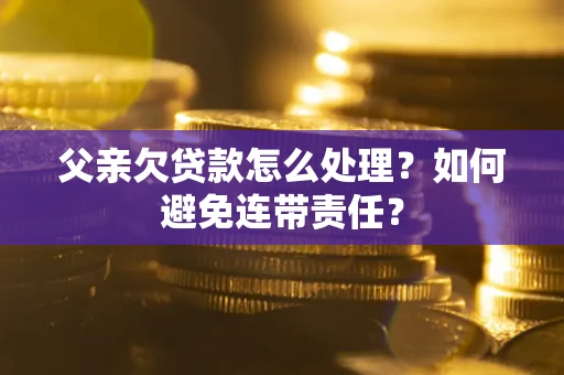 北京父亲欠贷款怎么处理?如何避免连带责任? 北京父亲欠贷款怎么处理?如何避免连带责任?