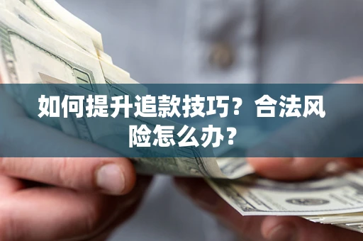 北京如何提升追款技巧?合法风险怎么办? 北京如何提升追款技巧?合法风险怎么办?