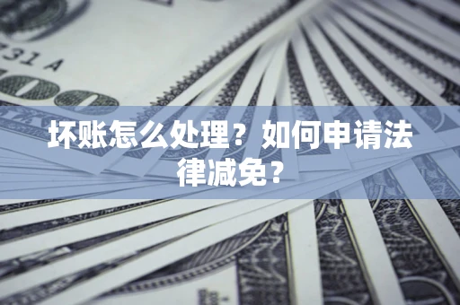 北京坏账怎么处理?如何申请法律减免? 北京坏账怎么处理?如何申请法律减免?