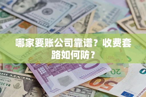 北京哪家要账公司靠谱?收费套路如何防? 北京哪家要账公司靠谱?收费套路如何防?