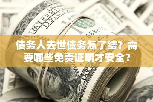 北京债务人去世债务怎了结?需要哪些免责证明才安全? 北京债务人去世债务怎了结?需要哪些免责证明才安全?