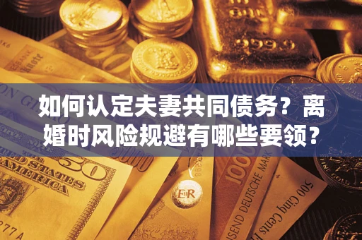 北京如何认定夫妻共同债务?离婚时风险规避有哪些要领? 北京如何认定夫妻共同债务?离婚时风险规避有哪些要领?