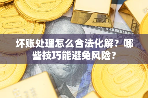 北京坏账处理怎么合法化解?哪些技巧能避免风险? 北京坏账处理怎么合法化解?哪些技巧能避免风险?