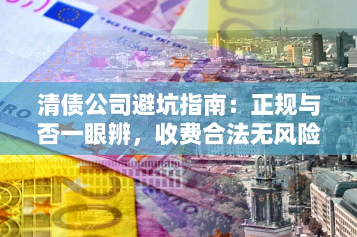 北京清债公司避坑指南:正规与否一眼辨,收费合法无风险这么办! 北京清债公司避坑指南:正规与否一眼辨,收费合法无风险这么办!