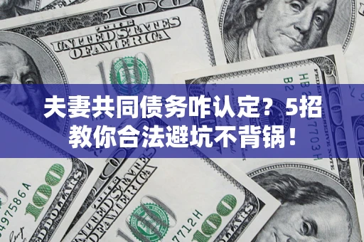 北京夫妻共同债务咋认定?5招教你合法避坑不背锅! 北京夫妻共同债务咋认定?5招教你合法避坑不背锅!