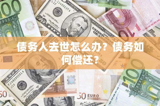 北京债务人去世怎么办?债务如何偿还? 北京债务人去世怎么办?债务如何偿还?