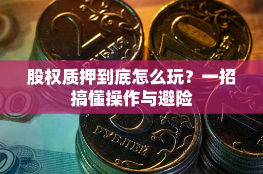 北京股权质押到底怎么玩?一招搞懂操作与避险 北京股权质押到底怎么玩?一招搞懂操作与避险