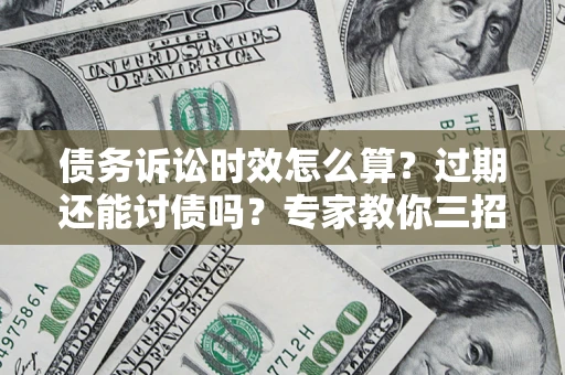 北京债务诉讼时效怎么算?过期还能讨债吗?专家教你三招补救 北京债务诉讼时效怎么算?过期还能讨债吗?专家教你三招补救