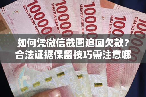 北京如何凭微信截图追回欠款？合法证据保留技巧需注意哪些？