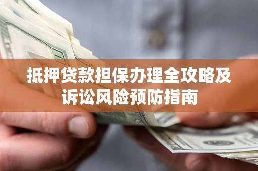北京抵押贷款担保办理全攻略及诉讼风险预防指南 北京抵押贷款担保办理全攻略及诉讼风险预防指南