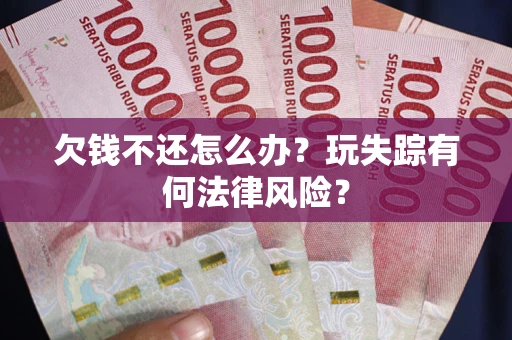 北京欠钱不还怎么办?玩失踪有何法律风险? 北京欠钱不还怎么办?玩失踪有何法律风险?