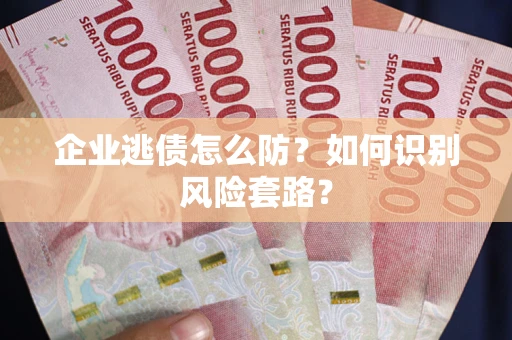 北京企业逃债怎么防?如何识别风险套路? 北京企业逃债怎么防?如何识别风险套路?