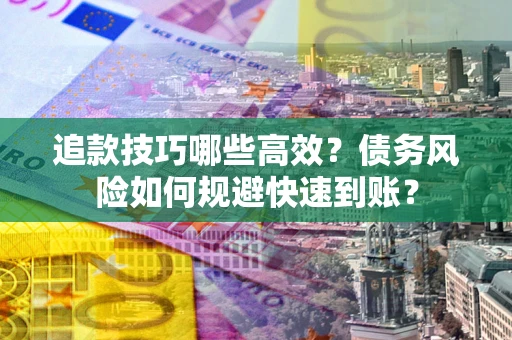 北京追款技巧哪些高效?债务风险如何规避快速到账? 北京追款技巧哪些高效?债务风险如何规避快速到账?