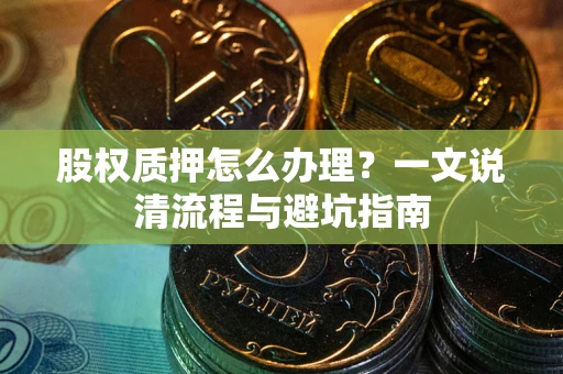 北京股权质押怎么办理?一文说清流程与避坑指南 北京股权质押怎么办理?一文说清流程与避坑指南