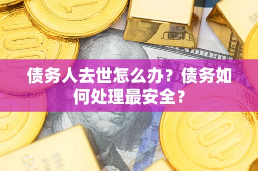 北京债务人去世怎么办？债务如何处理最安全？