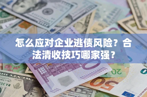 北京怎么应对企业逃债风险?合法清收技巧哪家强? 北京怎么应对企业逃债风险?合法清收技巧哪家强?