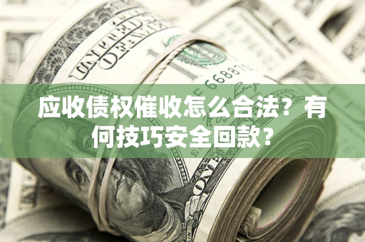 北京应收债权催收怎么合法?有何技巧安全回款? 北京应收债权催收怎么合法?有何技巧安全回款?
