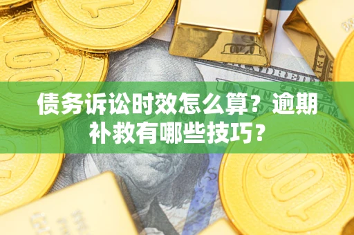 北京债务诉讼时效怎么算?逾期补救有哪些技巧? 北京债务诉讼时效怎么算?逾期补救有哪些技巧?
