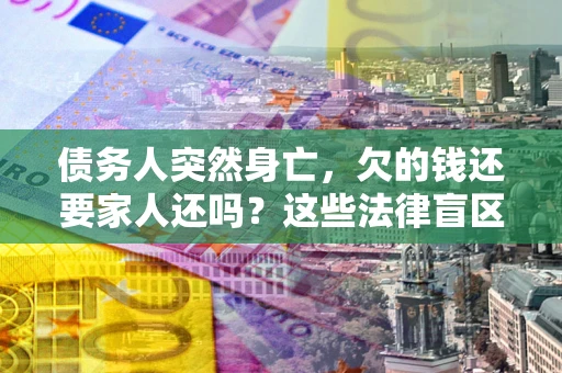 北京债务人突然身亡,欠的钱还要家人还吗?这些法律盲区别踩 北京债务人突然身亡,欠的钱还要家人还吗?这些法律盲区别踩