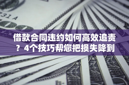 北京借款合同违约如何高效追责?4个技巧帮您把损失降到最低! 北京借款合同违约如何高效追责?4个技巧帮您把损失降到最低!