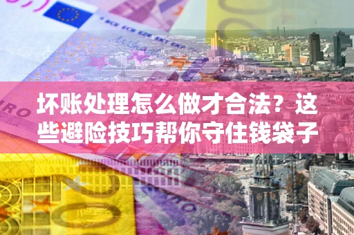 北京坏账处理怎么做才合法?这些避险技巧帮你守住钱袋子 北京坏账处理怎么做才合法?这些避险技巧帮你守住钱袋子