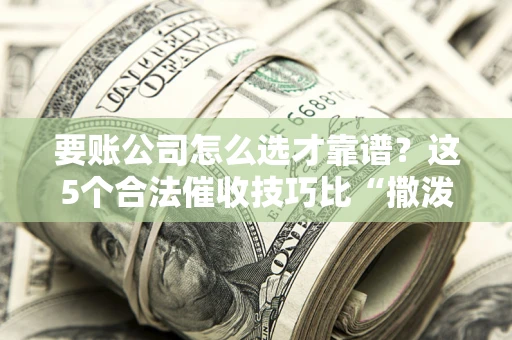 北京要账公司怎么选才靠谱?这5个合法催收技巧比“撒泼打滚”管用10倍! 北京要账公司怎么选才靠谱?这5个合法催收技巧比“撒泼打滚”管用10倍!