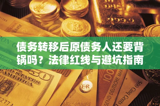 北京债务转移后原债务人还要背锅吗?法律红线与避坑指南! 北京债务转移后原债务人还要背锅吗?法律红线与避坑指南!