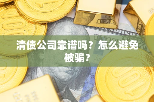 北京清债公司靠谱吗?怎么避免被骗? 北京清债公司靠谱吗?怎么避免被骗?