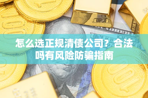 北京怎么选正规清债公司?合法吗有风险防骗指南 北京怎么选正规清债公司?合法吗有风险防骗指南